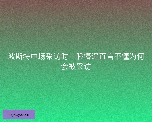 波斯特中场采访时一脸懵逼直言不懂为何会被采访