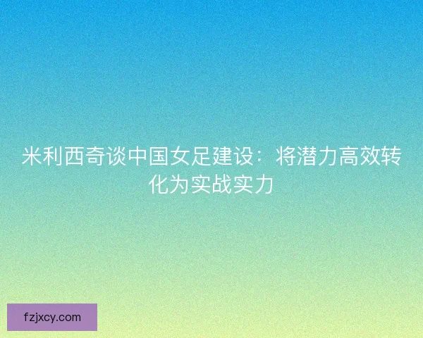 米利西奇谈中国女足建设：将潜力高效转化为实战实力