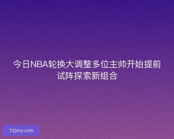 今日NBA轮换大调整多位主帅开始提前试阵探索新组合